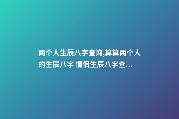 两个人生辰八字查询,算算两个人的生辰八字 情侣生辰八字查询,生辰八字婚配查询表-第1张-观点-玄机派